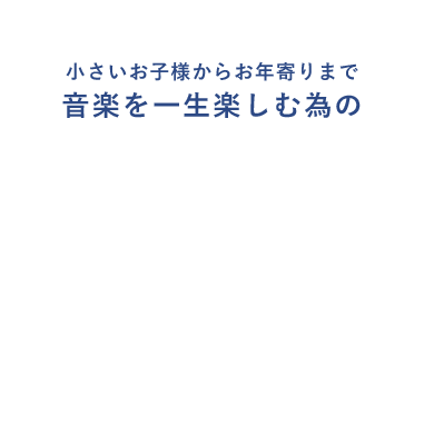 小さいお子様からお年寄りまで 音楽を一生楽しむ為の